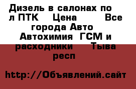 Дизель в салонах по 20 л ПТК. › Цена ­ 30 - Все города Авто » Автохимия, ГСМ и расходники   . Тыва респ.